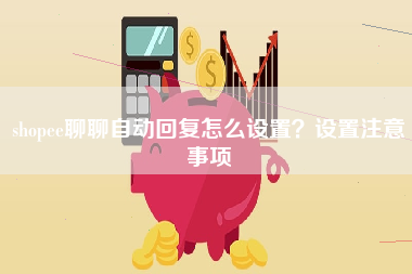 shopee聊聊自动回复怎么设置？设置注意事项