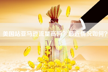 美国站亚马逊流量高吗？最近情况如何？
