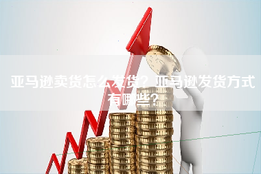 亚马逊卖货怎么发货？亚马逊发货方式有哪些？
