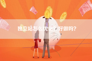 独立站怎么优化？好做吗？
