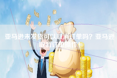 亚马逊未发货可以取消订单吗？亚马逊取消订单操作！
