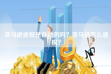 亚马逊退税是自动的吗？亚马逊怎么退税？