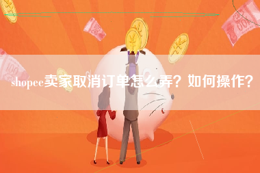 shopee卖家取消订单怎么弄？如何操作？