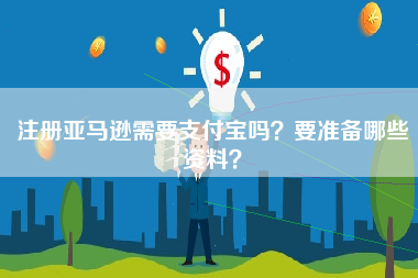 注册亚马逊需要支付宝吗？要准备哪些资料？