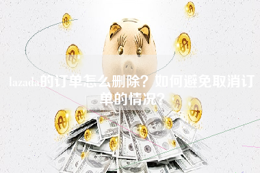 lazada的订单怎么删除？如何避免取消订单的情况？