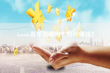 lazada客单价高吗？如何赚钱？