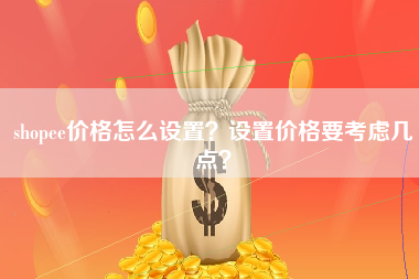 shopee价格怎么设置？设置价格要考虑几点？