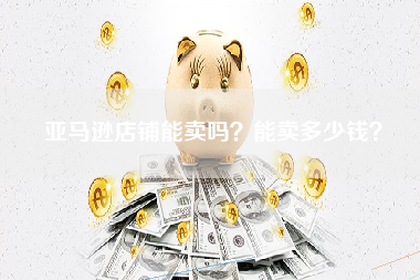 亚马逊店铺能卖吗？能卖多少钱？