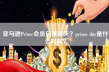 亚马逊Prime会员日是哪天？prime day是什么时候？