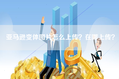 亚马逊变体图片怎么上传？在哪上传？