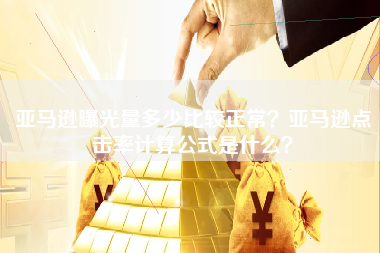 亚马逊曝光量多少比较正常？亚马逊点击率计算公式是什么？