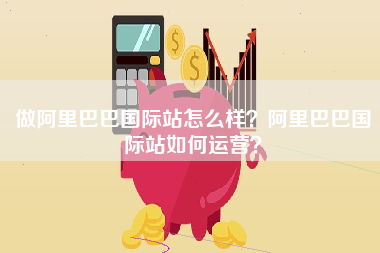 做阿里巴巴国际站怎么样？阿里巴巴国际站如何运营？