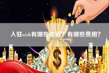 入驻wish有哪些渠道？有哪些费用？