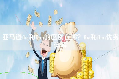 亚马逊fba和fbm的区别在哪？fba和fbm优劣详解