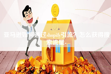 亚马逊如何通过shopify引流？怎么获得搜索流量-