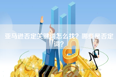 亚马逊否定关键词怎么找？哪些是否定词？