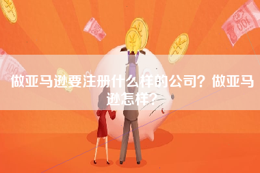 做亚马逊要注册什么样的公司？做亚马逊怎样？