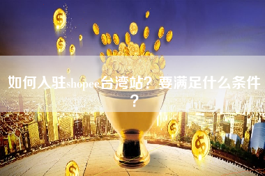 如何入驻shopee台湾站？要满足什么条件？