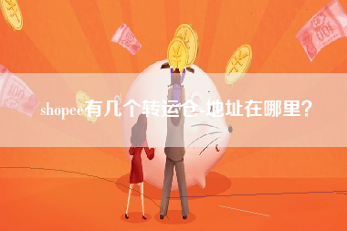 shopee有几个转运仓-地址在哪里？