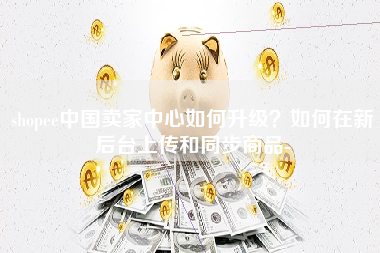 shopee中国卖家中心如何升级？如何在新后台上传和同步商品-
