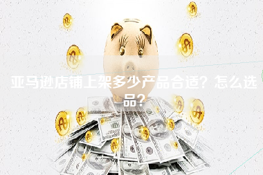 亚马逊店铺上架多少产品合适？怎么选品？