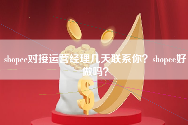 shopee对接运营经理几天联系你？shopee好做吗？