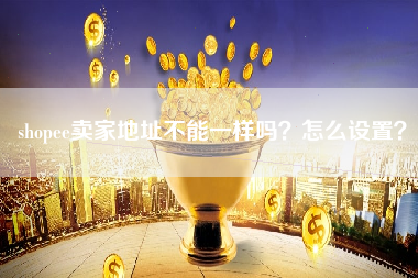 shopee卖家地址不能一样吗？怎么设置？