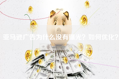 亚马逊广告为什么没有曝光？如何优化？