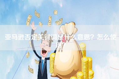 亚马逊否定关键词是什么意思？怎么使用？
