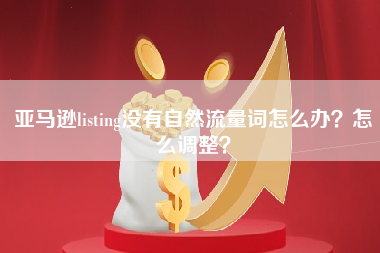 亚马逊listing没有自然流量词怎么办？怎么调整？