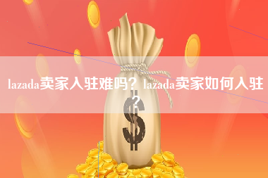lazada卖家入驻难吗？lazada卖家如何入驻？