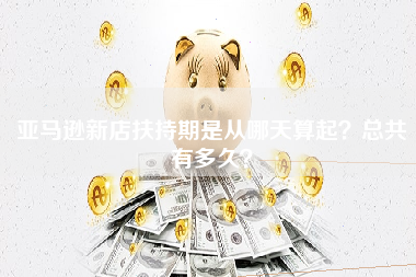 亚马逊新店扶持期是从哪天算起？总共有多久？