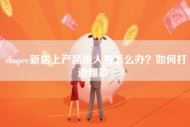shopee新店上产品没人看怎么办？如何打造爆款？