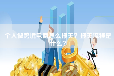 个人做跨境电商怎么报关？报关流程是什么？
