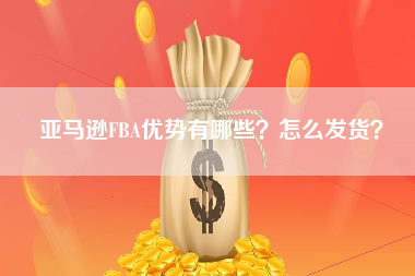 亚马逊FBA优势有哪些？怎么发货？