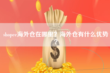 shopee海外仓在哪里？海外仓有什么优势？