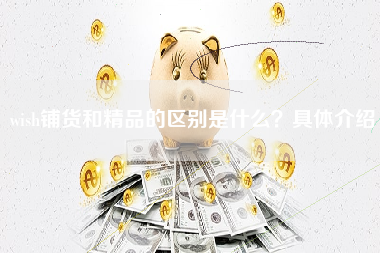 wish铺货和精品的区别是什么？具体介绍