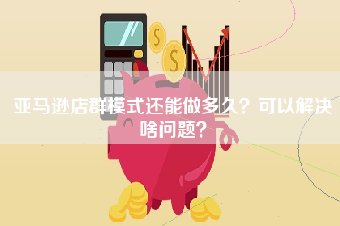 亚马逊店群模式还能做多久？可以解决啥问题？