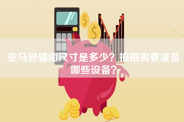 亚马逊辅图尺寸是多少？拍摄需要准备哪些设备？