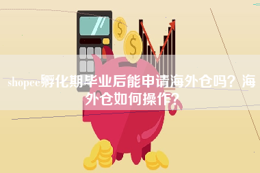 shopee孵化期毕业后能申请海外仓吗？海外仓如何操作？