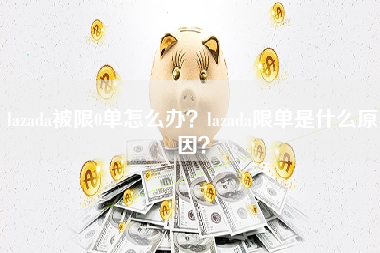 lazada被限0单怎么办？lazada限单是什么原因？