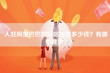 入驻阿里巴巴国际站需要多少钱？有哪些要求？
