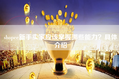 shopee新手卖家应该掌握哪些能力？具体介绍