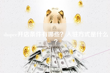shopee开店条件有哪些？入驻方式是什么？