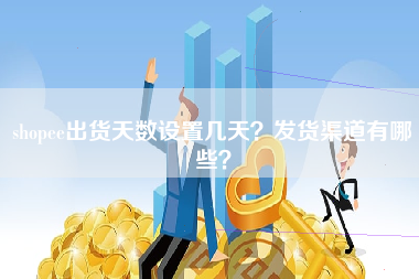 shopee出货天数设置几天？发货渠道有哪些？