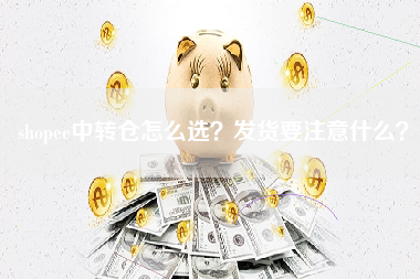 shopee中转仓怎么选？发货要注意什么？