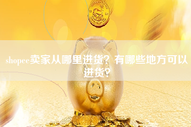 shopee卖家从哪里进货？有哪些地方可以进货？
