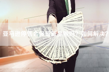 亚马逊停售会保留新品期吗？如何解决？