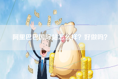 阿里巴巴国际站怎么样？好做吗？