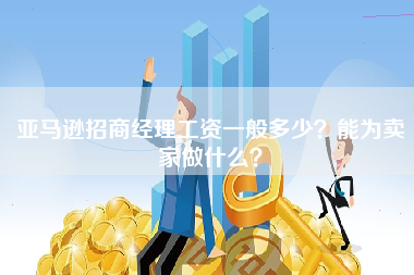 亚马逊招商经理工资一般多少？能为卖家做什么？